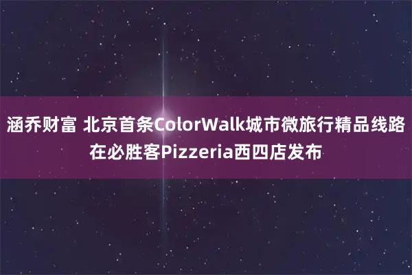 涵乔财富 北京首条ColorWalk城市微旅行精品线路在必胜客Pizzeria西四店发布