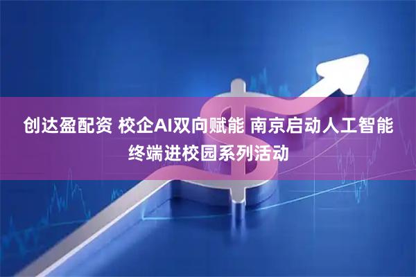 创达盈配资 校企AI双向赋能 南京启动人工智能终端进校园系列活动