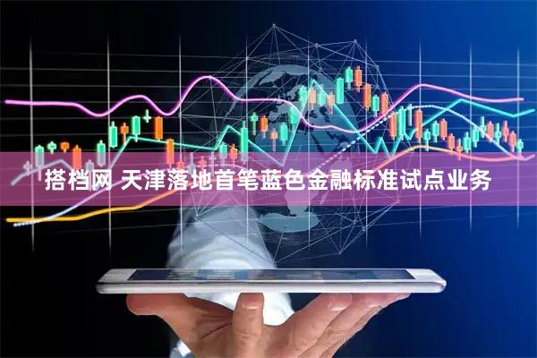 搭档网 天津落地首笔蓝色金融标准试点业务