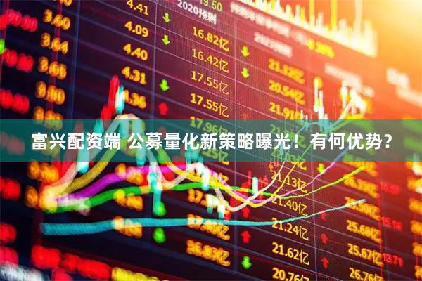 富兴配资端 公募量化新策略曝光！有何优势？