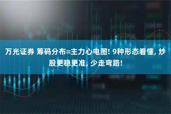 万光证券 筹码分布=主力心电图! 9种形态看懂, 炒股更稳更准, 少走弯路!