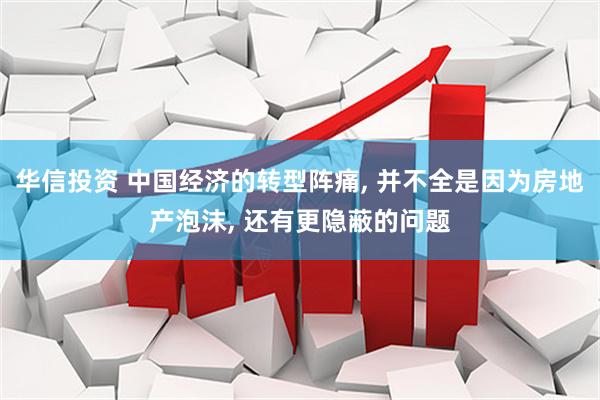 华信投资 中国经济的转型阵痛, 并不全是因为房地产泡沫, 还有更隐蔽的问题