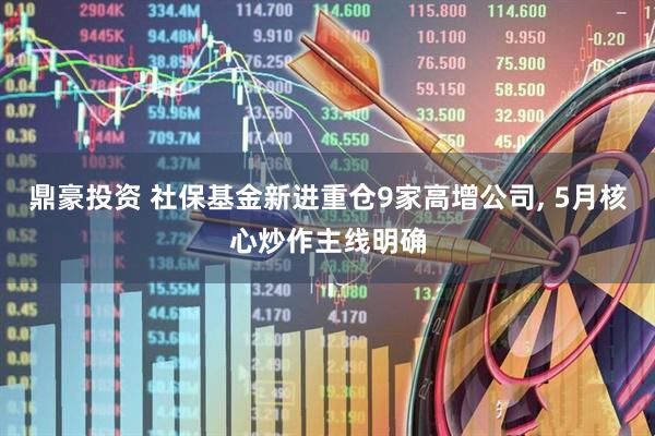 鼎豪投资 社保基金新进重仓9家高增公司, 5月核心炒作主线明确