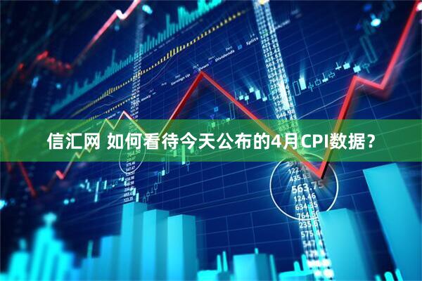 信汇网 如何看待今天公布的4月CPI数据?