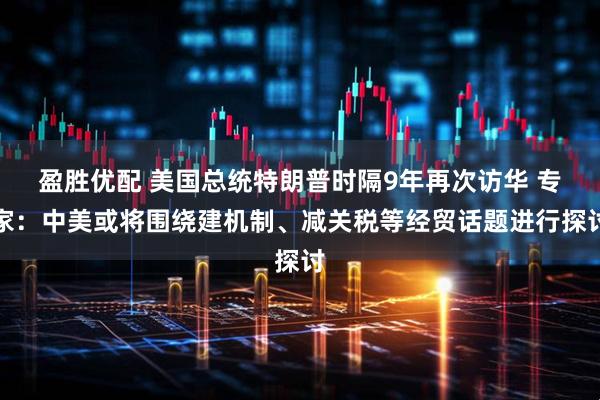 盈胜优配 美国总统特朗普时隔9年再次访华 专家：中美或将围绕建机制、减关税等经贸话题进行探讨