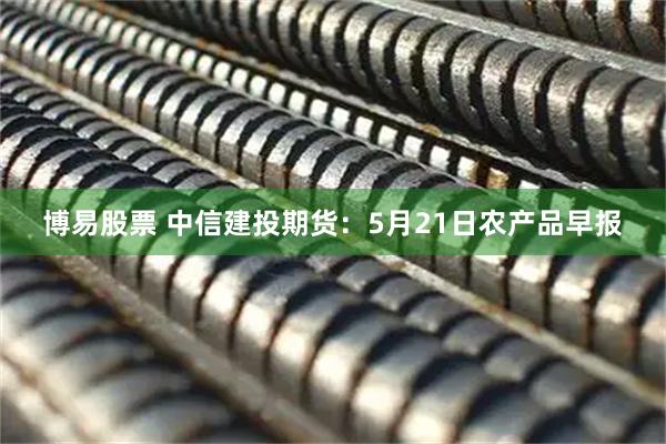 博易股票 中信建投期货：5月21日农产品早报
