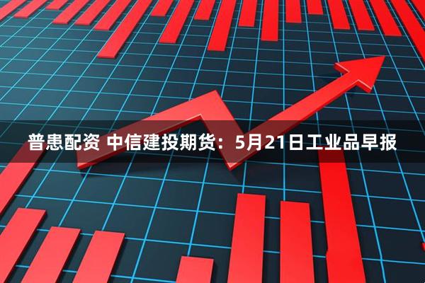 普患配资 中信建投期货：5月21日工业品早报