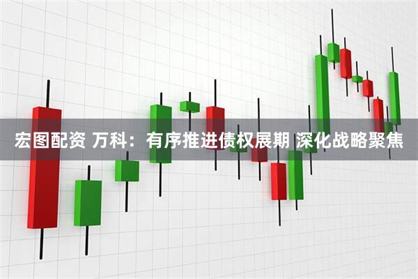宏图配资 万科：有序推进债权展期 深化战略聚焦