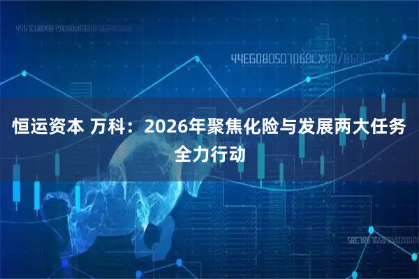 恒运资本 万科：2026年聚焦化险与发展两大任务全力行动