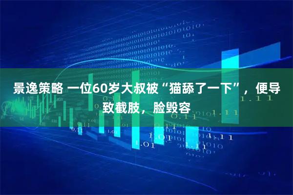景逸策略 一位60岁大叔被“猫舔了一下”，便导致截肢，脸毁容