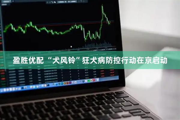 盈胜优配 “犬风铃”狂犬病防控行动在京启动