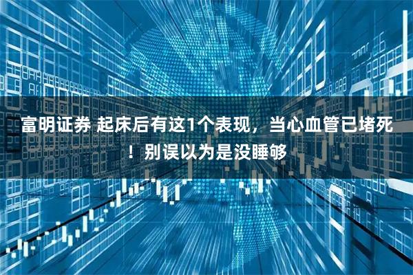 富明证券 起床后有这1个表现，当心血管已堵死！别误以为是没睡够
