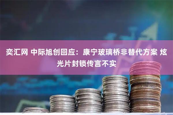 奕汇网 中际旭创回应：康宁玻璃桥非替代方案 炫光片封锁传言不实