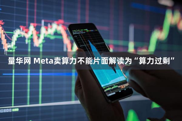 量华网 Meta卖算力不能片面解读为“算力过剩”