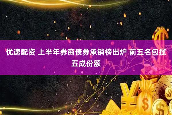 优速配资 上半年券商债券承销榜出炉 前五名包揽五成份额