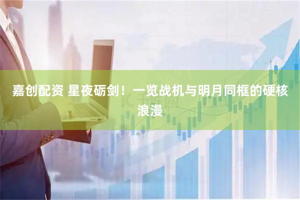 嘉创配资 星夜砺剑！一览战机与明月同框的硬核浪漫