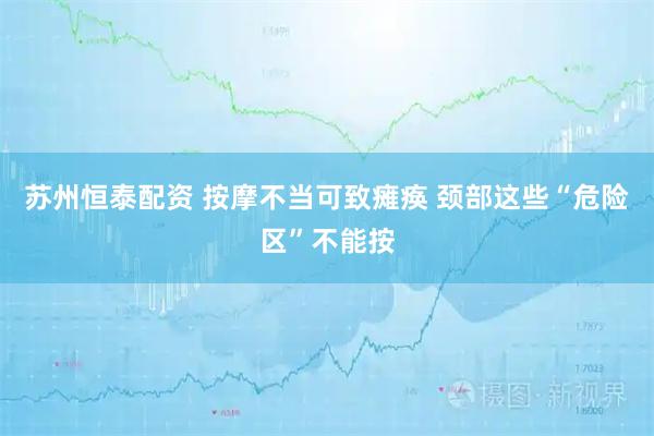 苏州恒泰配资 按摩不当可致瘫痪 颈部这些“危险区”不能按