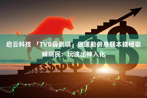 启云科技 「TVB薛凱琪」做運動俯身騷本錢極吸睛 網民:玩波出神入化
