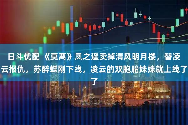 日斗优配 《莫离》凤之遥卖掉清风明月楼,替凌云报仇,苏醉蝶刚下线,凌云的双胞胎妹妹就上线了