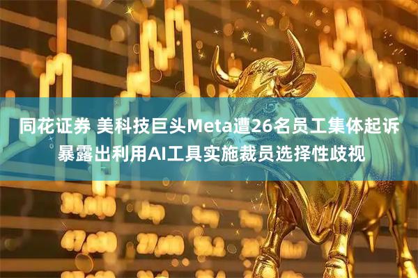 同花证券 美科技巨头Meta遭26名员工集体起诉 暴露出利用AI工具实施裁员选择性歧视