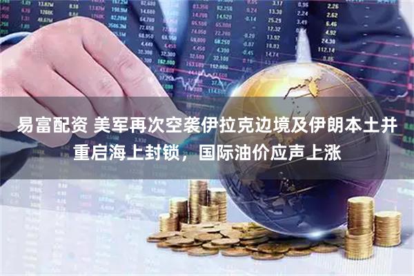 易富配资 美军再次空袭伊拉克边境及伊朗本土并重启海上封锁，国际油价应声上涨