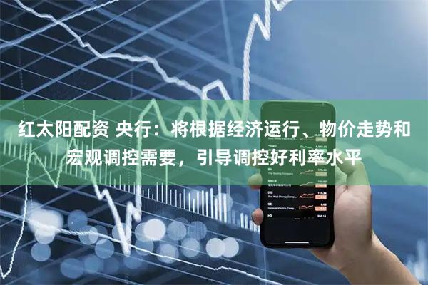红太阳配资 央行：将根据经济运行、物价走势和宏观调控需要，引导调控好利率水平
