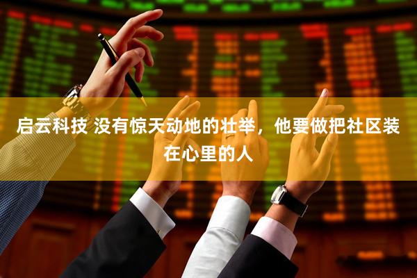 启云科技 没有惊天动地的壮举，他要做把社区装在心里的人