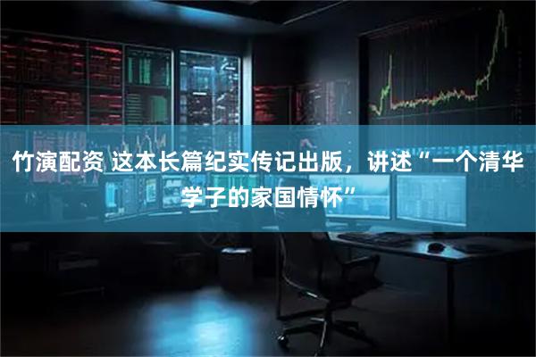 竹演配资 这本长篇纪实传记出版，讲述“一个清华学子的家国情怀”
