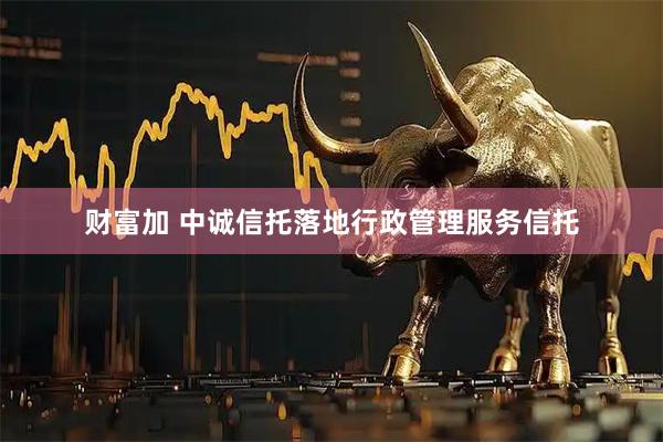 财富加 中诚信托落地行政管理服务信托