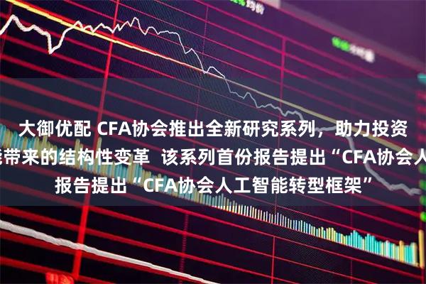 大御优配 CFA协会推出全新研究系列，助力投资行业驾驭人工智能带来的结构性变革  该系列首份报告提出“CFA协会人工智能转型框架”