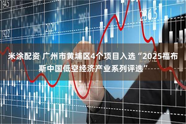 米涂配资 广州市黄埔区4个项目入选“2025福布斯中国低空经济产业系列评选”