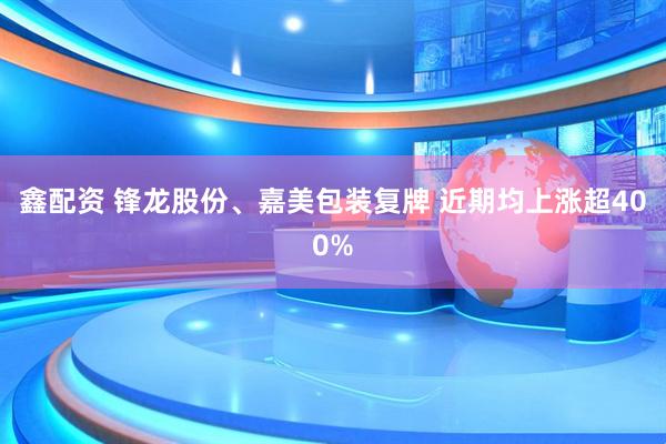 鑫配资 锋龙股份、嘉美包装复牌 近期均上涨超400%