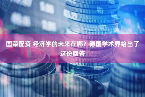 国荣配资 经济学的未来在哪？德国学术界给出了这份回答