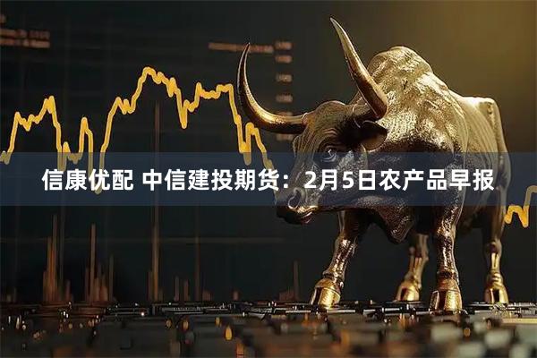 信康优配 中信建投期货：2月5日农产品早报