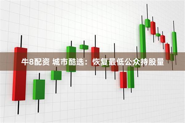 牛8配资 城市酷选：恢复最低公众持股量
