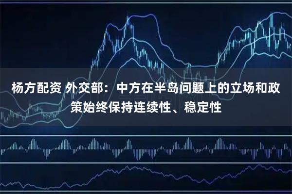 杨方配资 外交部：中方在半岛问题上的立场和政策始终保持连续性、稳定性
