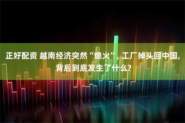 正好配资 越南经济突然“熄火”, 工厂掉头回中国, 背后到底发生了什么?