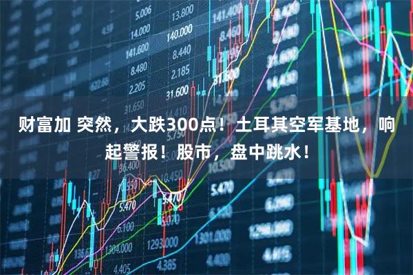 财富加 突然，大跌300点！土耳其空军基地，响起警报！股市，盘中跳水！