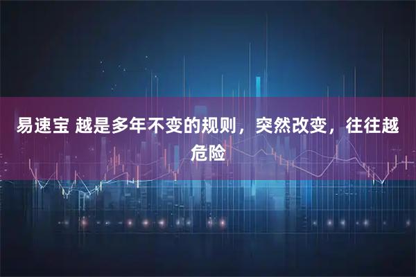 易速宝 越是多年不变的规则，突然改变，往往越危险