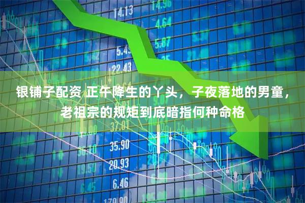 银铺子配资 正午降生的丫头，子夜落地的男童，老祖宗的规矩到底暗指何种命格