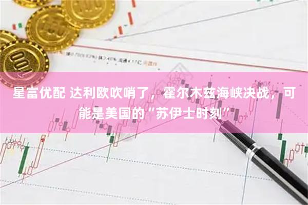 星富优配 达利欧吹哨了，霍尔木兹海峡决战，可能是美国的“苏伊士时刻”