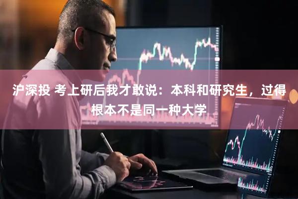 沪深投 考上研后我才敢说：本科和研究生，过得根本不是同一种大学