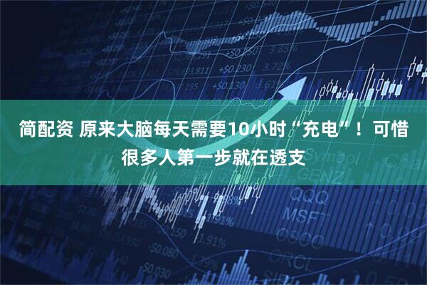 简配资 原来大脑每天需要10小时“充电”！可惜很多人第一步就在透支