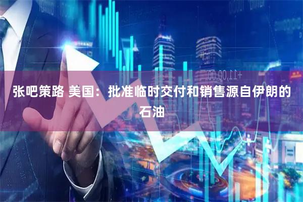 张吧策路 美国:批准临时交付和销售源自伊朗的石油