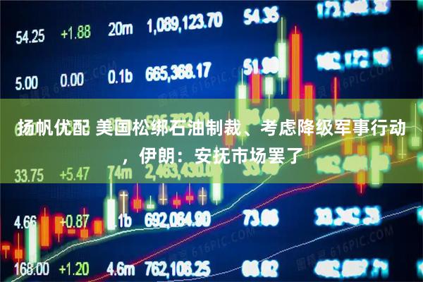 扬帆优配 美国松绑石油制裁、考虑降级军事行动，伊朗：安抚市场罢了