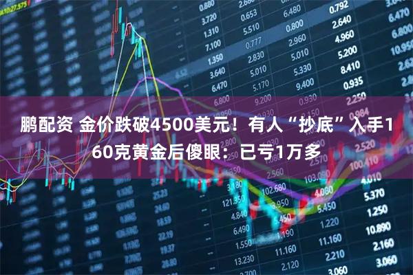 鹏配资 金价跌破4500美元！有人“抄底”入手160克黄金后傻眼：已亏1万多