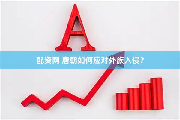 配资网 唐朝如何应对外族入侵？