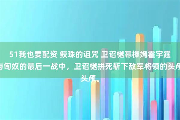 51我也要配资 鲛珠的诅咒 卫诏樾幂槡嫣霍宇霆 与匈奴的最后一战中，卫诏樾拼死斩下敌军将领的头颅。