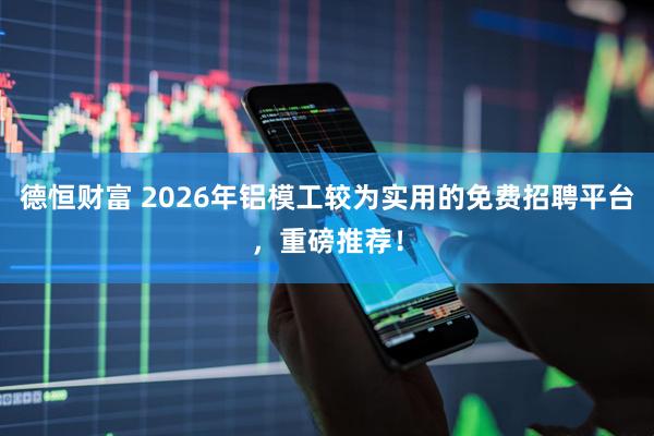 德恒财富 2026年铝模工较为实用的免费招聘平台，重磅推荐！