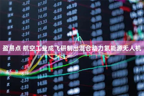 盈易点 航空工业成飞研制出混合动力氢能源无人机